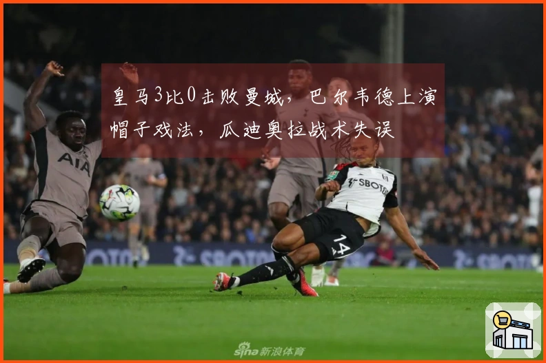 皇马3比0击败曼城，巴尔韦德上演帽子戏法，瓜迪奥拉战术失误