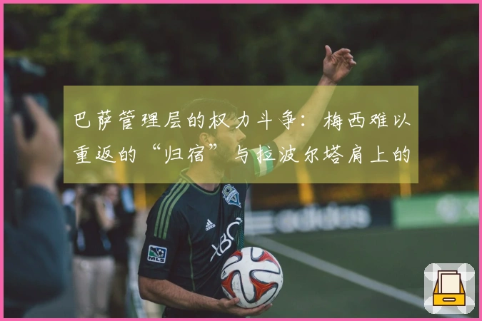 巴萨管理层的权力斗争：梅西难以重返的“归宿”与拉波尔塔肩上的“压力”