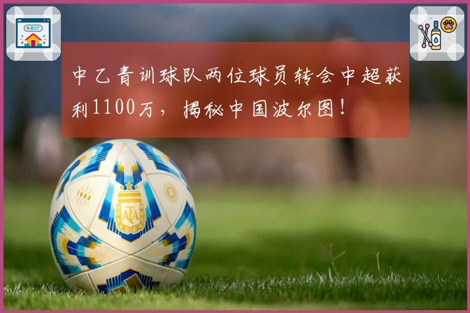 中乙青训球队两位球员转会中超获利1100万，揭秘中国波尔图！