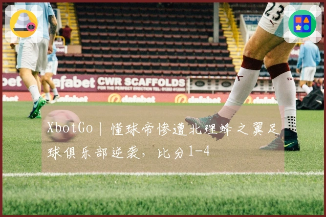 XbotGo丨懂球帝惨遭北理蜂之翼足球俱乐部逆袭，比分1-4