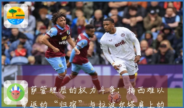 巴萨管理层的权力斗争：梅西难以重返的“归宿”与拉波尔塔肩上的“压力”