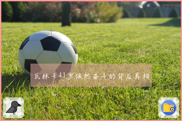 瓦林卡41岁依然奋斗的背后真相