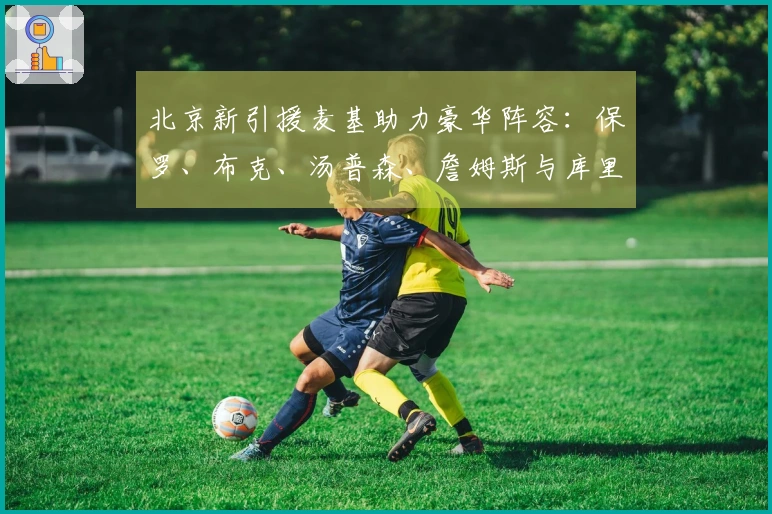 北京新引援麦基助力豪华阵容：保罗、布克、汤普森、詹姆斯与库里搭档中锋