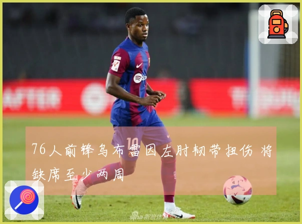 76人前锋乌布雷因左肘韧带扭伤 将缺席至少两周