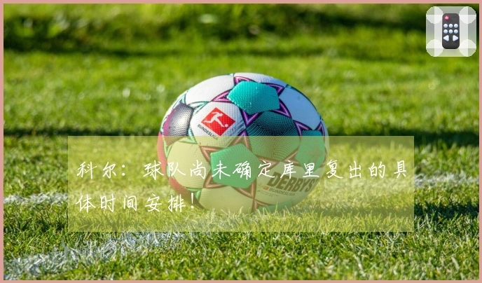 科尔：球队尚未确定库里复出的具体时间安排！