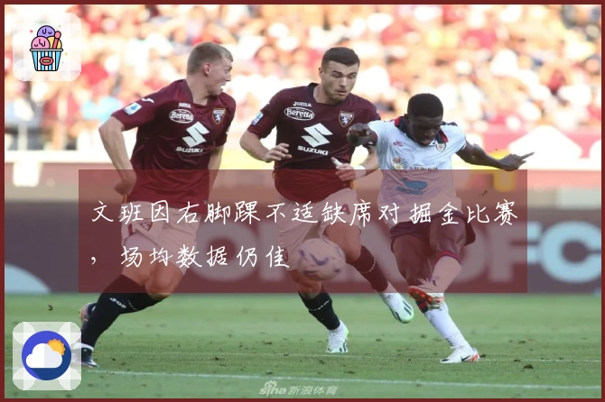 文班因右脚踝不适缺席对掘金比赛，场均数据仍佳