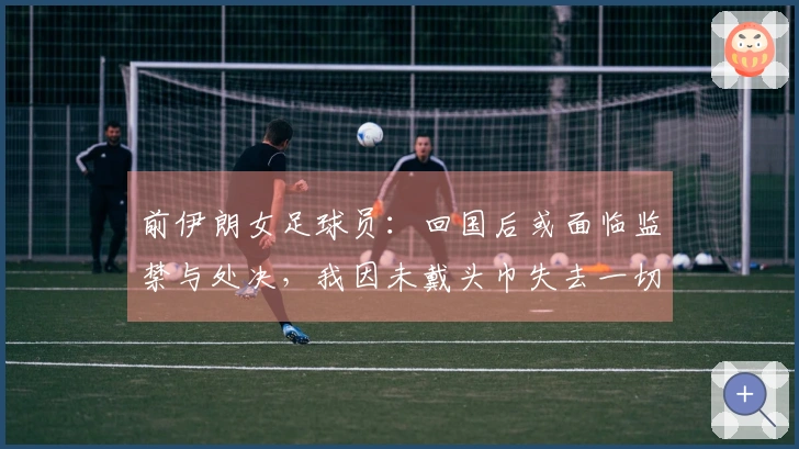 前伊朗女足球员：回国后或面临监禁与处决，我因未戴头巾失去一切