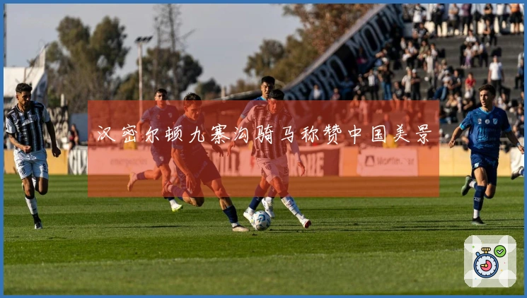 汉密尔顿九寨沟骑马称赞中国美景