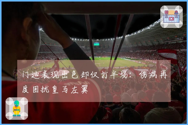 门迪表现出色却仅打半场：伤病再度困扰皇马左翼