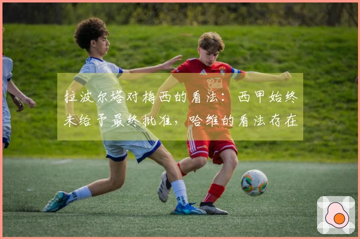 拉波尔塔对梅西的看法：西甲始终未给予最终批准，哈维的看法存在误差