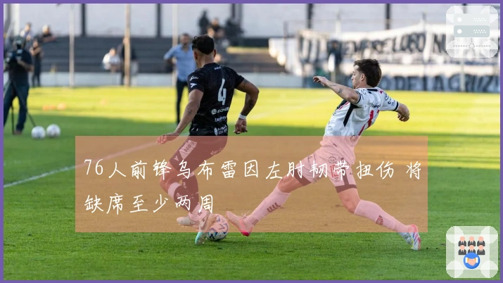 76人前锋乌布雷因左肘韧带扭伤 将缺席至少两周