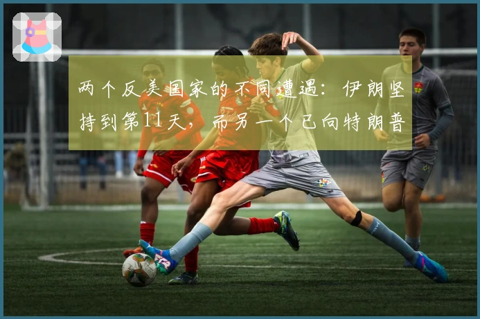 两个反美国家的不同遭遇：伊朗坚持到第11天，而另一个已向特朗普妥协