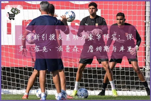 北京新引援麦基助力豪华阵容：保罗、布克、汤普森、詹姆斯与库里搭档中锋