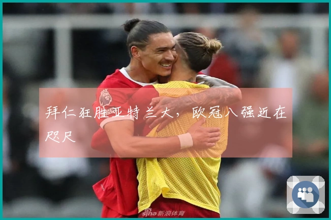 拜仁狂胜亚特兰大，欧冠八强近在咫尺