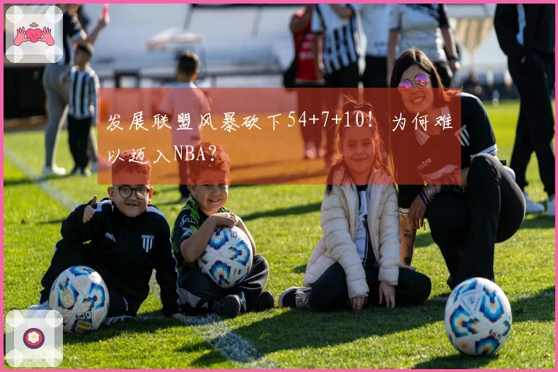 发展联盟风暴砍下54+7+10！为何难以迈入NBA？