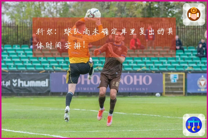 科尔：球队尚未确定库里复出的具体时间安排！