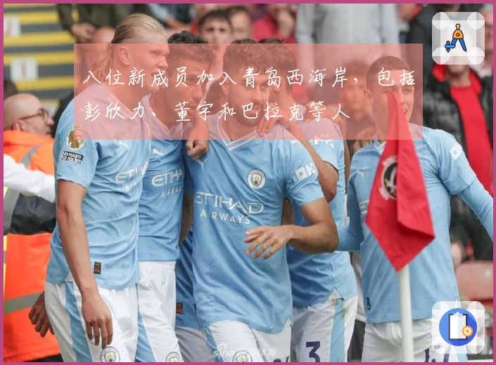 八位新成员加入青岛西海岸，包括彭欣力、董宇和巴拉克等人