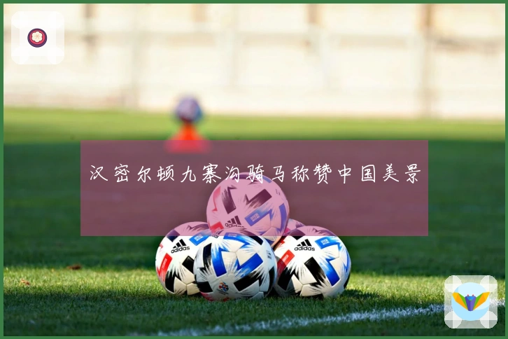 汉密尔顿九寨沟骑马称赞中国美景