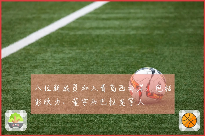 八位新成员加入青岛西海岸，包括彭欣力、董宇和巴拉克等人