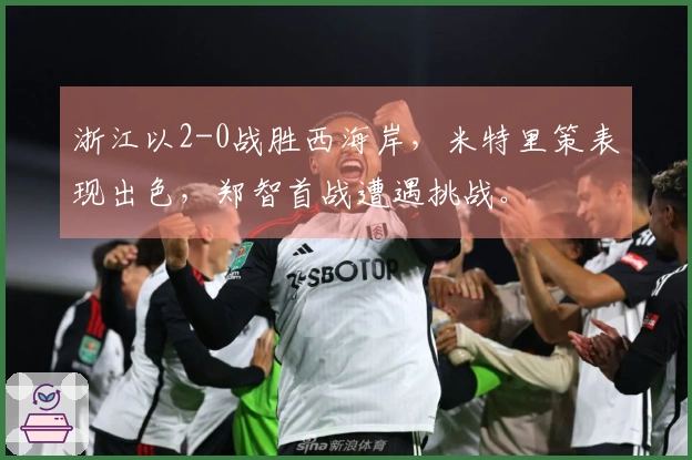 浙江以2-0战胜西海岸，米特里策表现出色，郑智首战遭遇挑战。