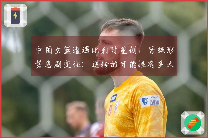 中国女篮遭遇比利时重创，晋级形势急剧变化：逆转的可能性有多大？