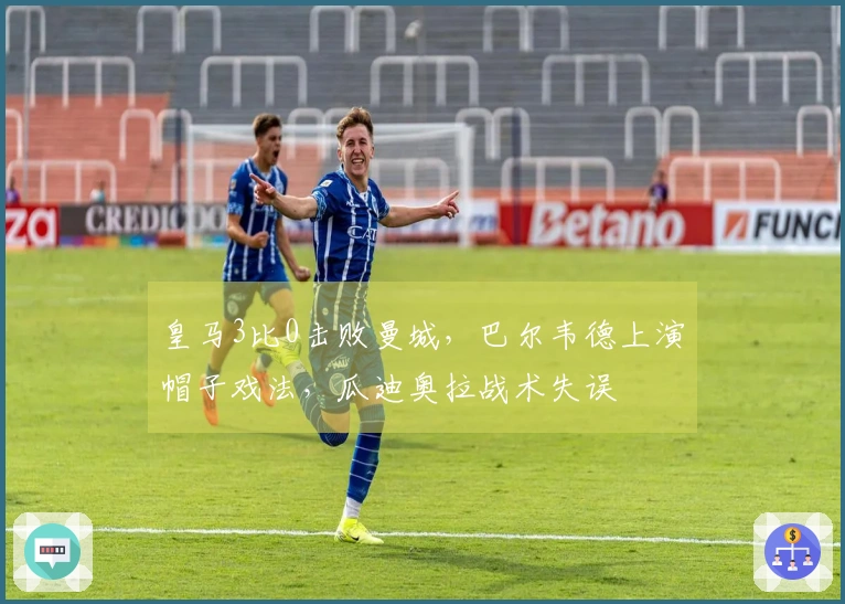 皇马3比0击败曼城，巴尔韦德上演帽子戏法，瓜迪奥拉战术失误