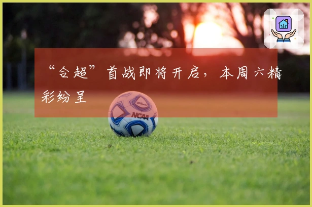 “合超”首战即将开启，本周六精彩纷呈